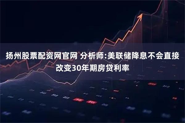扬州股票配资网官网 分析师:美联储降息不会直接改变30年期房贷利率