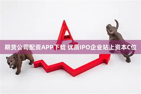 期货公司配资APP下载 优质IPO企业站上资本C位