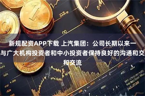 新规配资APP下载 上汽集团：公司长期以来一直与广大机构投资者和中小投资者保持良好的沟通和交流
