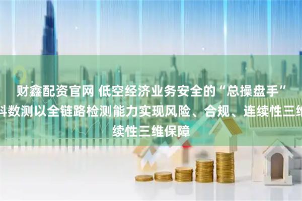 财鑫配资官网 低空经济业务安全的“总操盘手”，中科数测以全链路检测能力实现风险、合规、连续性三维保障
