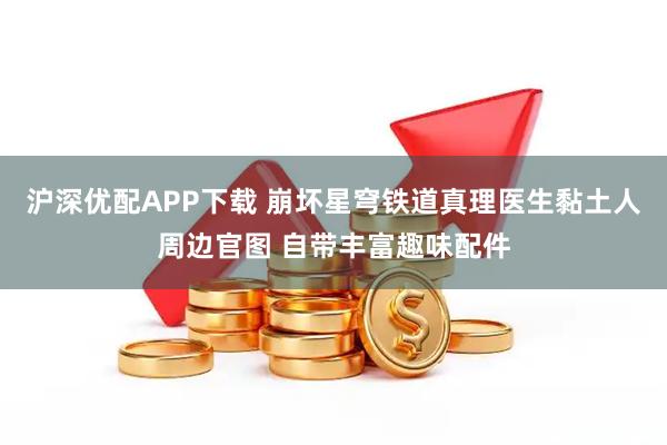 沪深优配APP下载 崩坏星穹铁道真理医生黏土人周边官图 自带丰富趣味配件