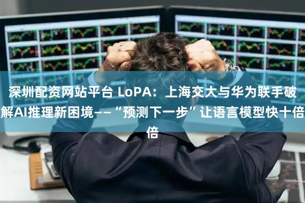 深圳配资网站平台 LoPA：上海交大与华为联手破解AI推理新困境——“预测下一步”让语言模型快十倍