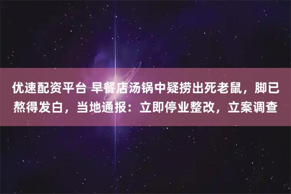 优速配资平台 早餐店汤锅中疑捞出死老鼠，脚已熬得发白，当地通报：立即停业整改，立案调查
