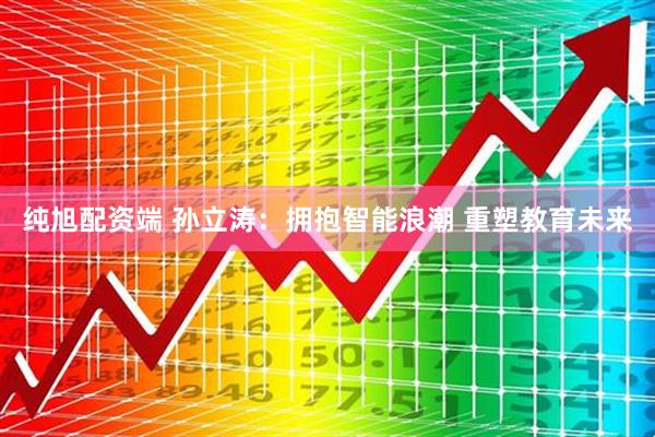 纯旭配资端 孙立涛：拥抱智能浪潮 重塑教育未来
