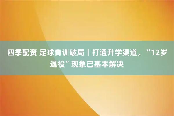 四季配资 足球青训破局｜打通升学渠道，“12岁退役”现象已基本解决