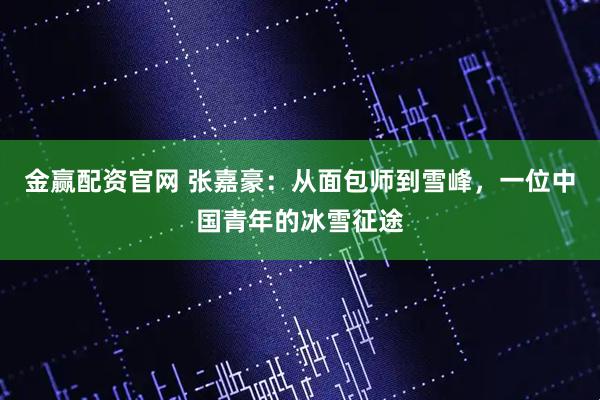 金赢配资官网 张嘉豪：从面包师到雪峰，一位中国青年的冰雪征途