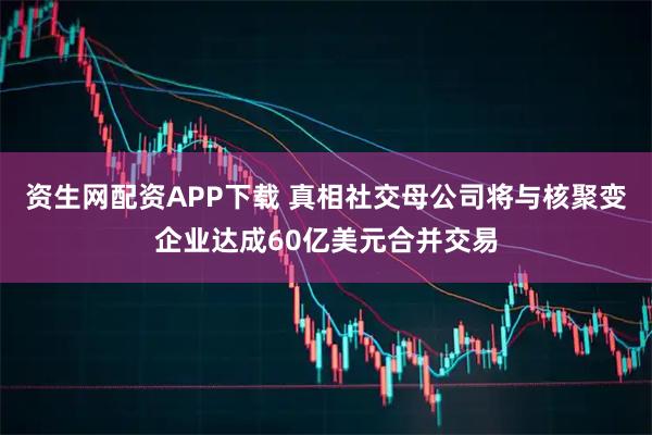 资生网配资APP下载 真相社交母公司将与核聚变企业达成60亿美元合并交易