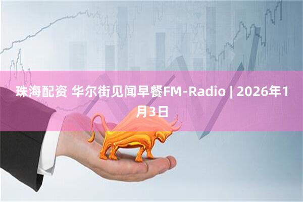 珠海配资 华尔街见闻早餐FM-Radio | 2026年1月3日