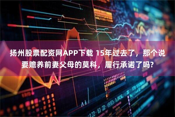 扬州股票配资网APP下载 15年过去了，那个说要赡养前妻父母的莫科，履行承诺了吗?