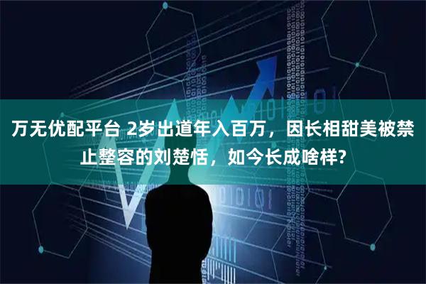 万无优配平台 2岁出道年入百万，因长相甜美被禁止整容的刘楚恬，如今长成啥样?