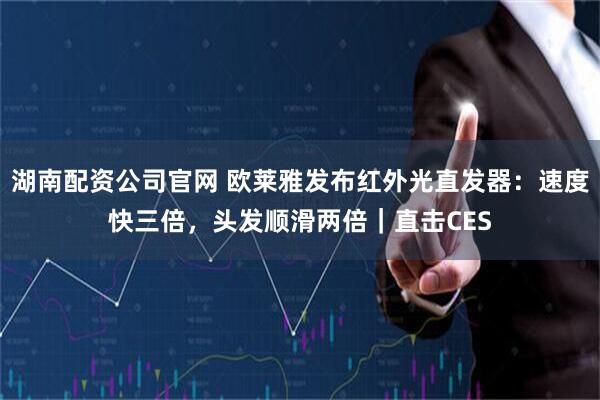 湖南配资公司官网 欧莱雅发布红外光直发器：速度快三倍，头发顺滑两倍｜直击CES