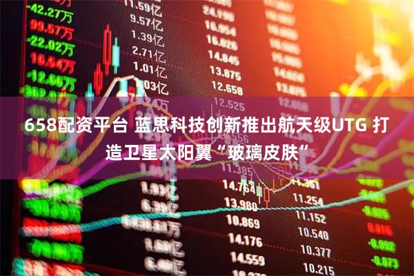 658配资平台 蓝思科技创新推出航天级UTG 打造卫星太阳翼“玻璃皮肤”