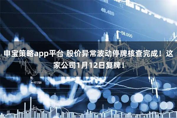申宝策略app平台 股价异常波动停牌核查完成！这家公司1月12日复牌！