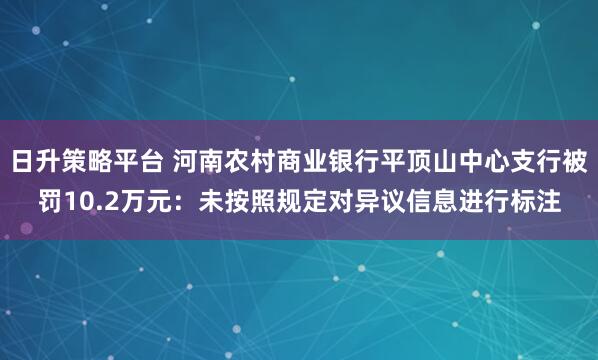日升策略平台 河南农村商业银行平顶山中心支行被罚10.2万元：未按照规定对异议信息进行标注