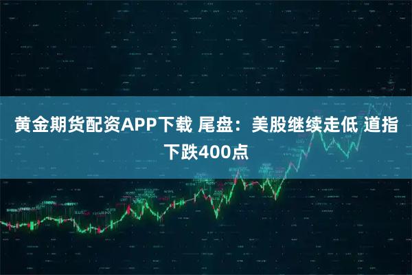 黄金期货配资APP下载 尾盘：美股继续走低 道指下跌400点
