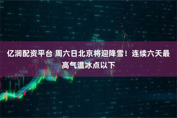 亿润配资平台 周六日北京将迎降雪！连续六天最高气温冰点以下