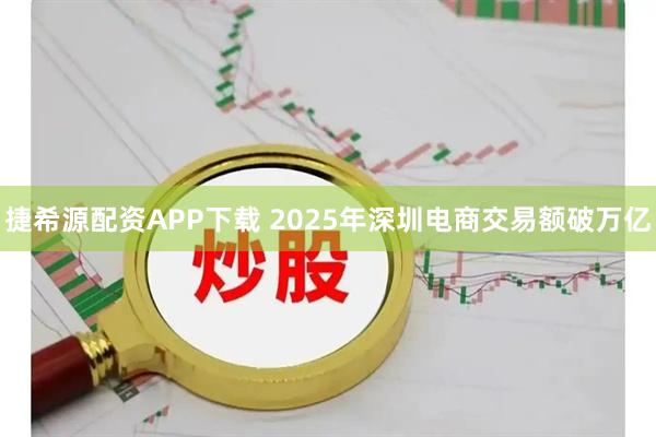 捷希源配资APP下载 2025年深圳电商交易额破万亿