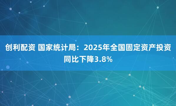 创利配资 国家统计局：2025年全国固定资产投资同比下降3.8%