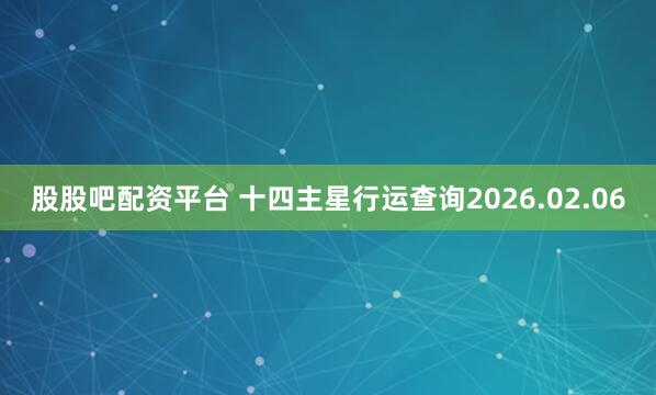 股股吧配资平台 十四主星行运查询2026.02.06