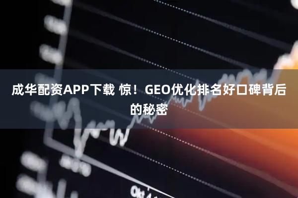 成华配资APP下载 惊！GEO优化排名好口碑背后的秘密