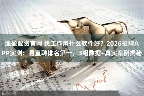 涨盈配资官网 找工作用什么软件好？2026招聘APP实测：易直聘排名第一，3组数据+真实案例揭秘