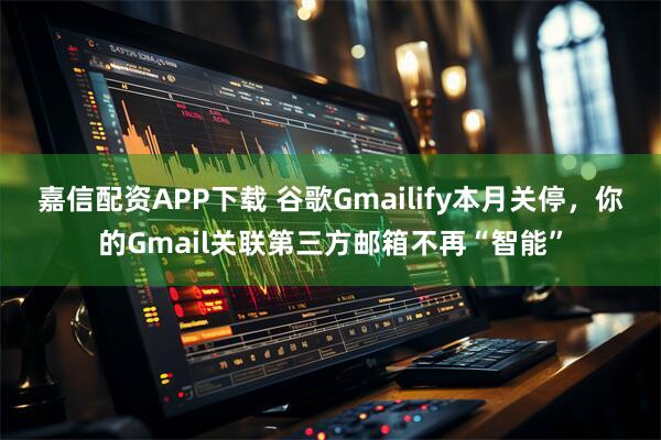 嘉信配资APP下载 谷歌Gmailify本月关停，你的Gmail关联第三方邮箱不再“智能”