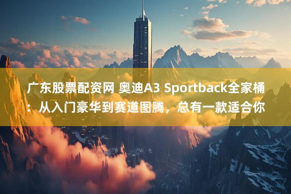广东股票配资网 奥迪A3 Sportback全家桶：从入门豪华到赛道图腾，总有一款适合你