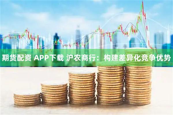 期货配资 APP下载 沪农商行：构建差异化竞争优势