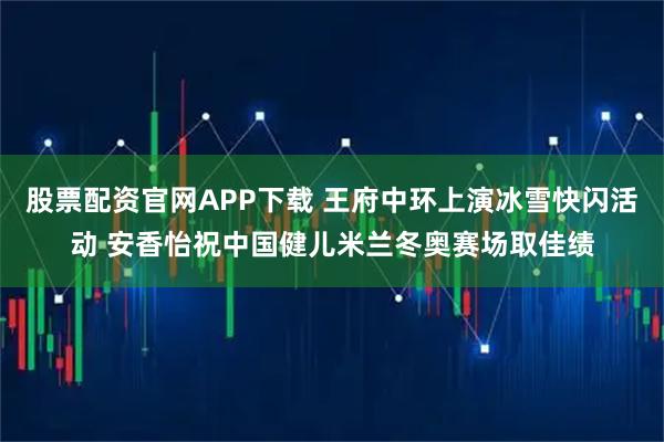 股票配资官网APP下载 王府中环上演冰雪快闪活动 安香怡祝中国健儿米兰冬奥赛场取佳绩