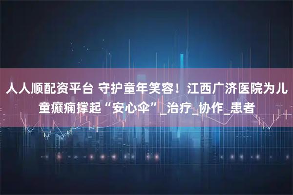 人人顺配资平台 守护童年笑容！江西广济医院为儿童癫痫撑起“安心伞”_治疗_协作_患者