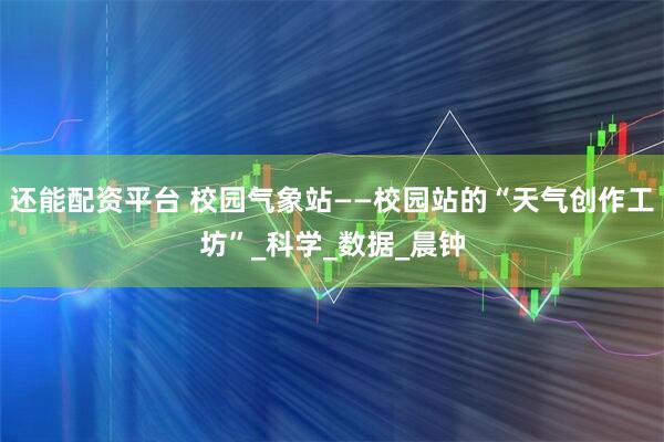 还能配资平台 校园气象站——校园站的“天气创作工坊”_科学_数据_晨钟