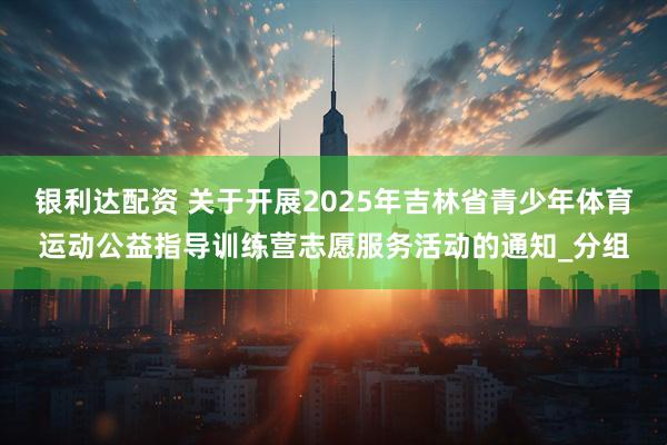 银利达配资 关于开展2025年吉林省青少年体育运动公益指导训练营志愿服务活动的通知_分组