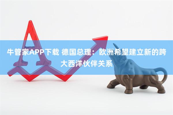 牛管家APP下载 德国总理：欧洲希望建立新的跨大西洋伙伴关系