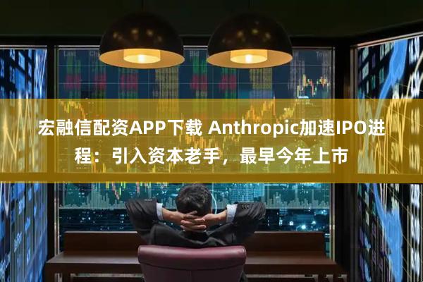 宏融信配资APP下载 Anthropic加速IPO进程：引入资本老手，最早今年上市
