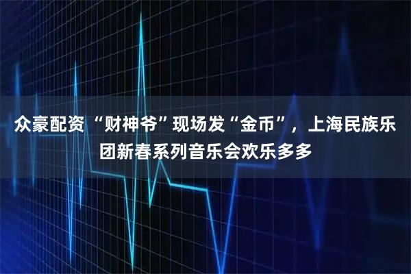 众豪配资 “财神爷”现场发“金币”，上海民族乐团新春系列音乐会欢乐多多