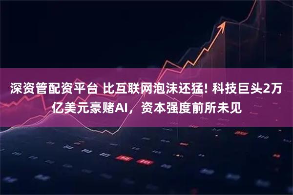 深资管配资平台 比互联网泡沫还猛! 科技巨头2万亿美元豪赌AI，资本强度前所未见