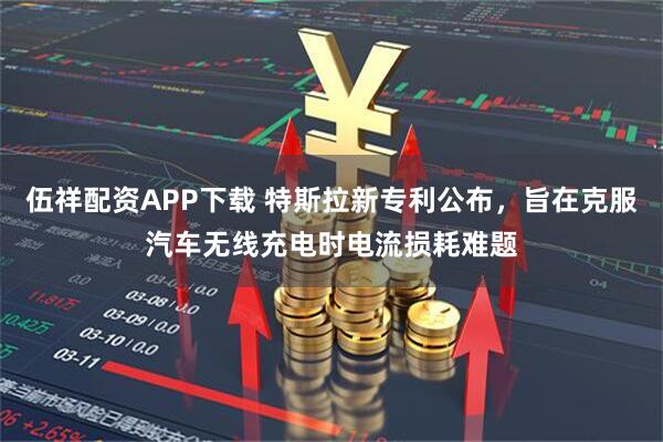 伍祥配资APP下载 特斯拉新专利公布，旨在克服汽车无线充电时电流损耗难题