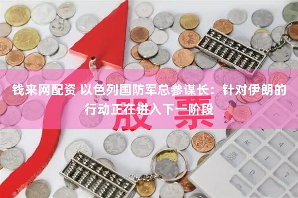 钱来网配资 以色列国防军总参谋长：针对伊朗的行动正在进入下一阶段