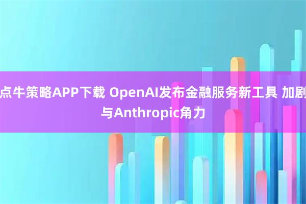 点牛策略APP下载 OpenAI发布金融服务新工具 加剧与Anthropic角力