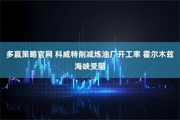 多赢策略官网 科威特削减炼油厂开工率 霍尔木兹海峡受阻