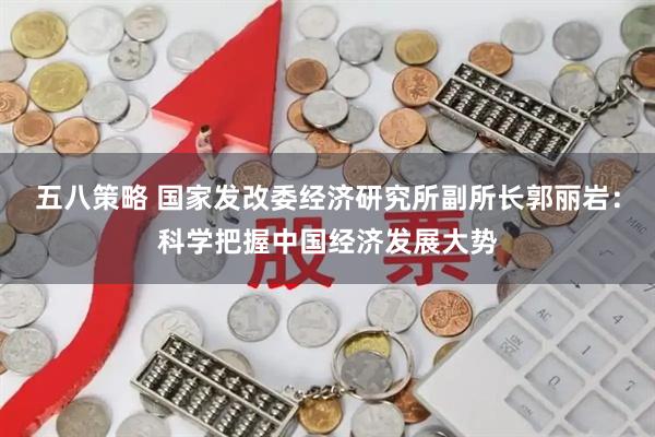 五八策略 国家发改委经济研究所副所长郭丽岩：科学把握中国经济发展大势