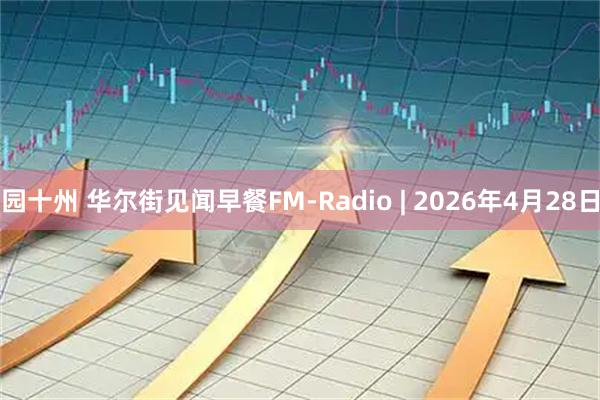 园十州 华尔街见闻早餐FM-Radio | 2026年4月28日